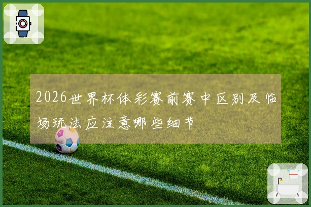 2026世界杯体彩赛前赛中区别及临场玩法应注意哪些细节