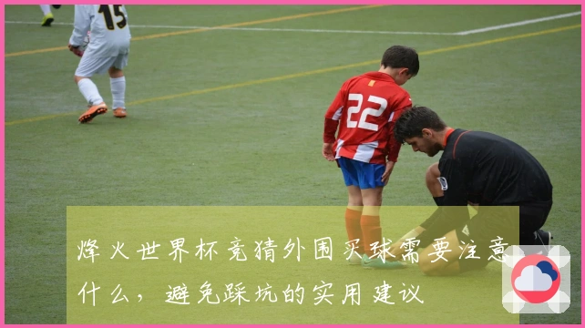 烽火世界杯竞猜外围买球需要注意什么，避免踩坑的实用建议