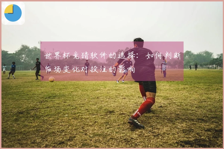 世界杯竞猜软件的选择：如何判断临场变化对投注的影响