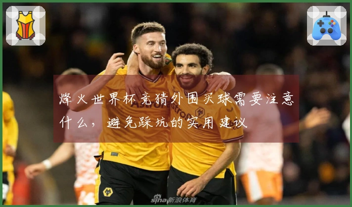 烽火世界杯竞猜外围买球需要注意什么，避免踩坑的实用建议