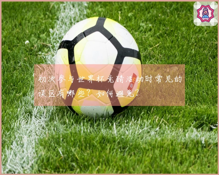 初次参与世界杯竞猜活动时常见的误区有哪些？如何避免？