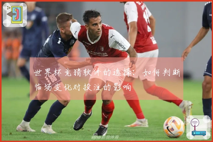 世界杯竞猜软件的选择：如何判断临场变化对投注的影响